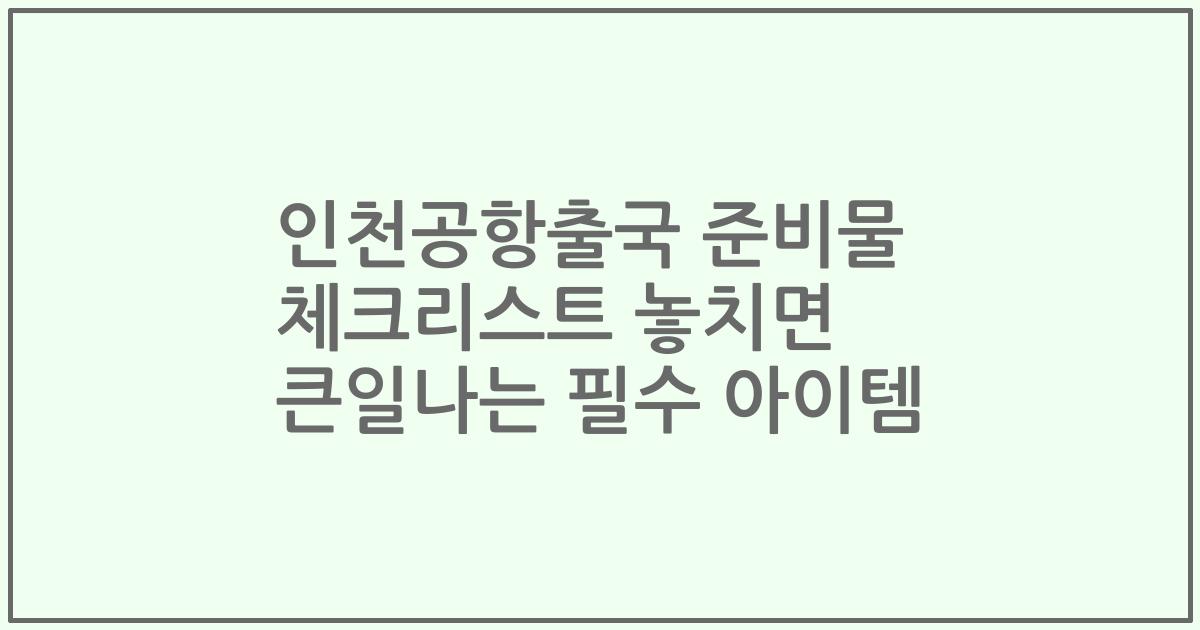 인천공항출국 준비물 체크리스트 놓치면 큰일나는 필수 아이템