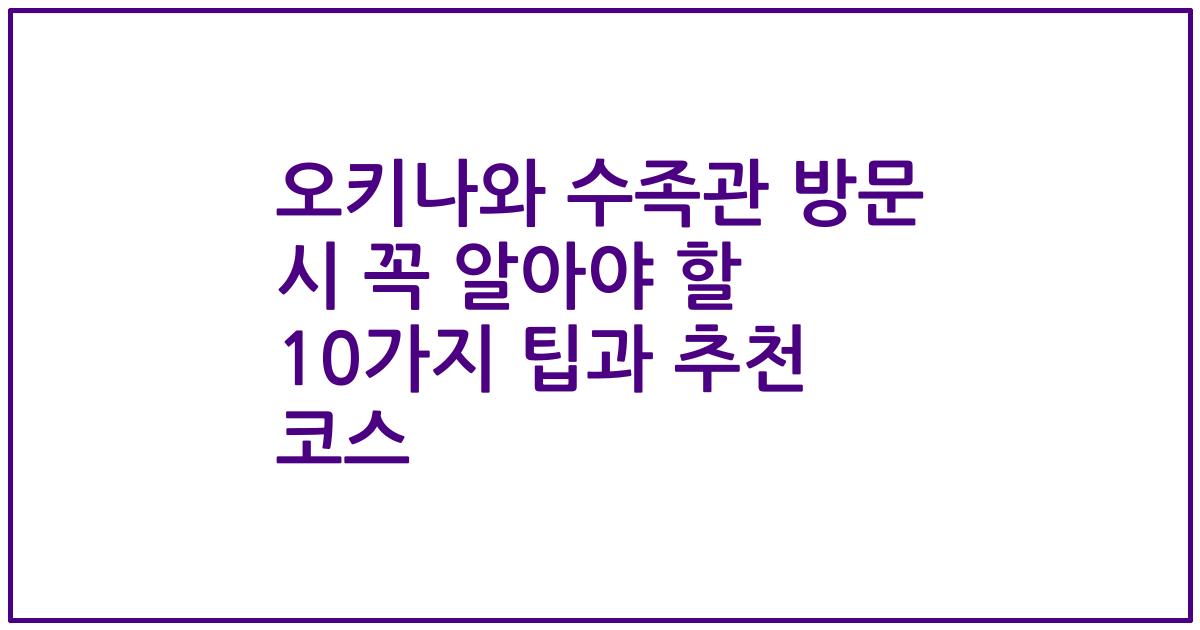 오키나와 수족관 방문 시 꼭 알아야 할 10가지 팁과 추천 코스