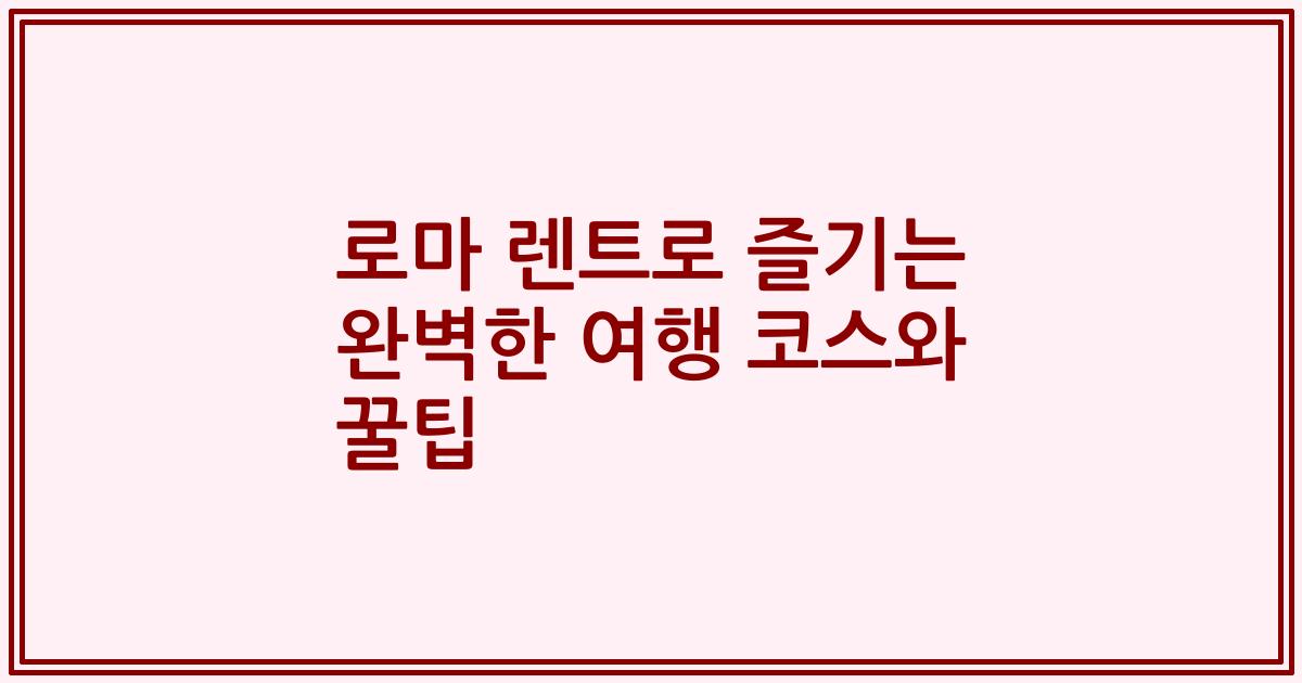 로마 렌트로 즐기는 완벽한 여행 코스와 꿀팁