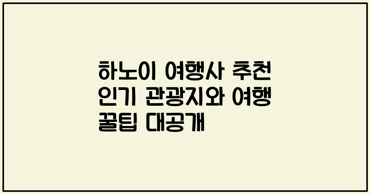 하노이 여행사 추천 인기 관광지와 여행 꿀팁 대공개