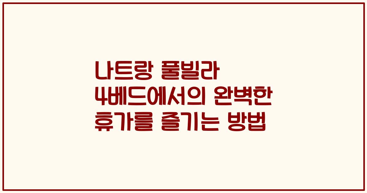 나트랑 풀빌라 4베드에서의 완벽한 휴가를 즐기는 방법