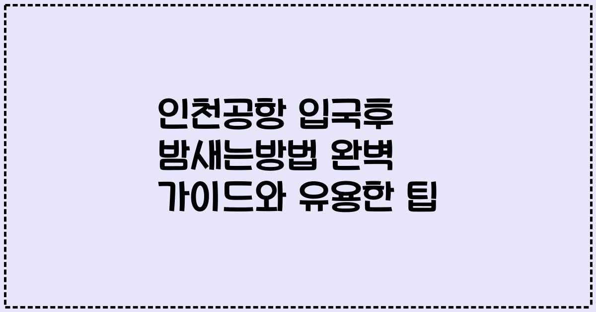 인천공항 입국후 밤새는방법 완벽 가이드와 유용한 팁