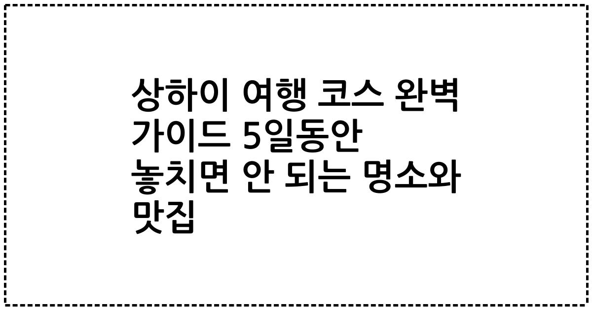 상하이 여행 코스 완벽 가이드 5일동안 놓치면 안 되는 명소와 맛집