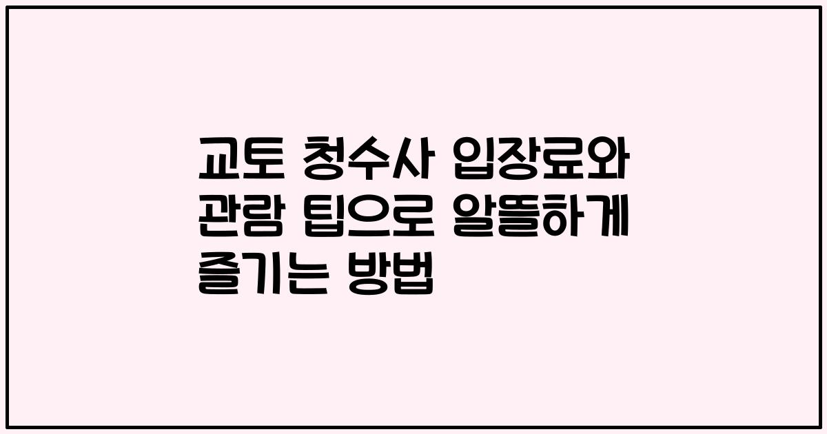 교토 청수사 입장료와 관람 팁으로 알뜰하게 즐기는 방법